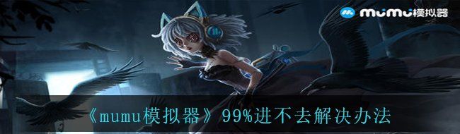 《mumu模拟器》99%进不去解决办法